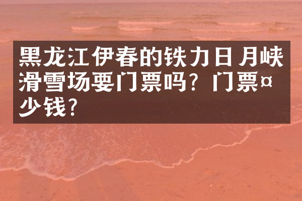 黑龙江伊春的铁力日月峡滑雪场要门票吗？门票多少钱？