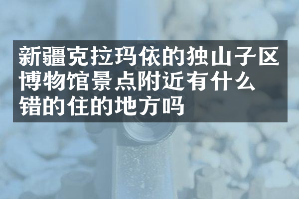 新疆克拉玛依的独山子区博物馆景点附近有什么不错的住的地方吗