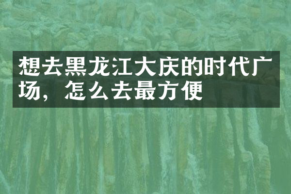 想去黑龙江大庆的时代广场，怎么去最方便
