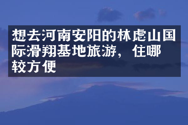 想去河南安阳的林虑山国际滑翔基地旅游，住哪比较方便