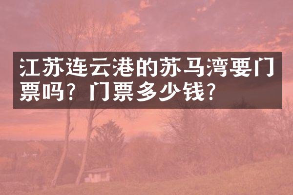 江苏连云港的苏马湾要门票吗？门票多少钱？