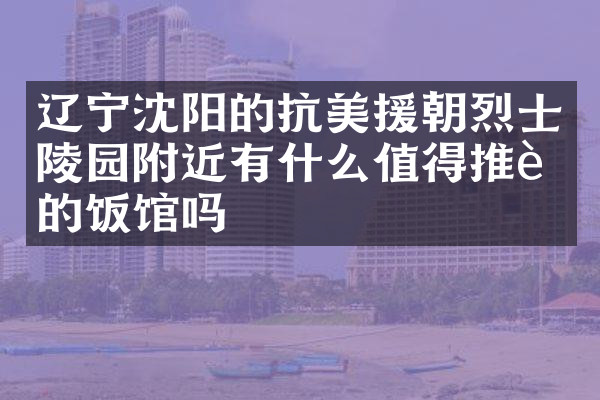 辽宁沈阳的抗美援朝烈士陵园附近有什么值得推荐的饭馆吗