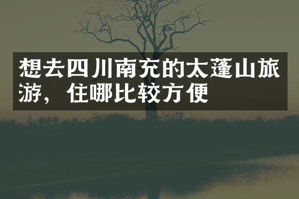 想去四川南充的太蓬山旅游，住哪比较方便
