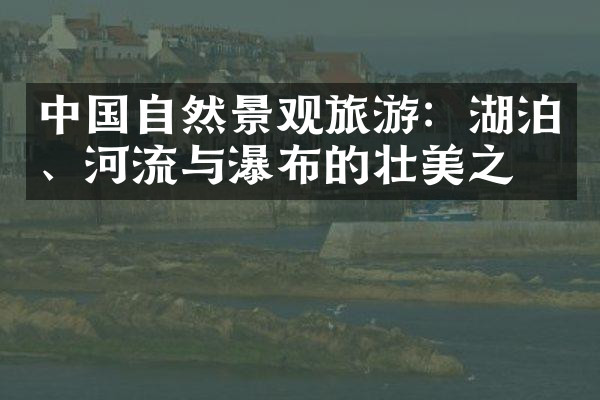 中国自然景观旅游：湖泊、河流与瀑布的壮美之旅