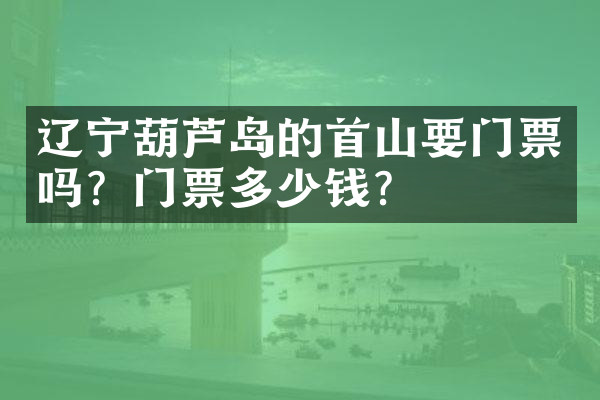 辽宁葫芦岛的首山要门票吗？门票多少钱？