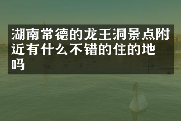湖南常德的龙王洞景点附近有什么不错的住的地方吗