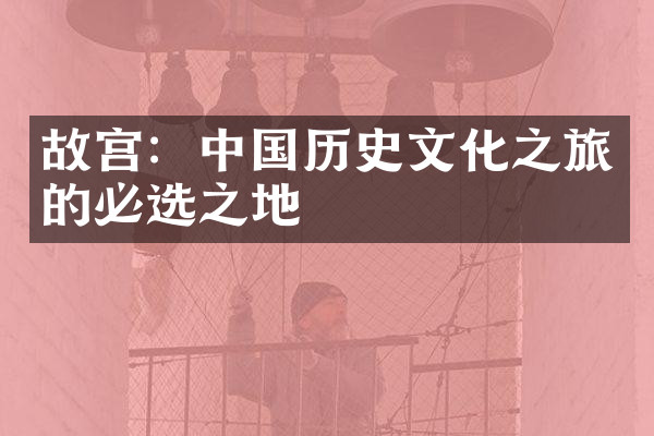 故宫：中国历史文化之旅的必选之地