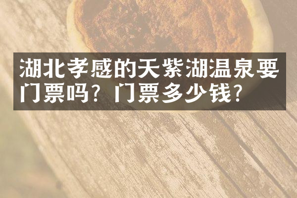 湖北孝感的天紫湖温泉要门票吗？门票多少钱？