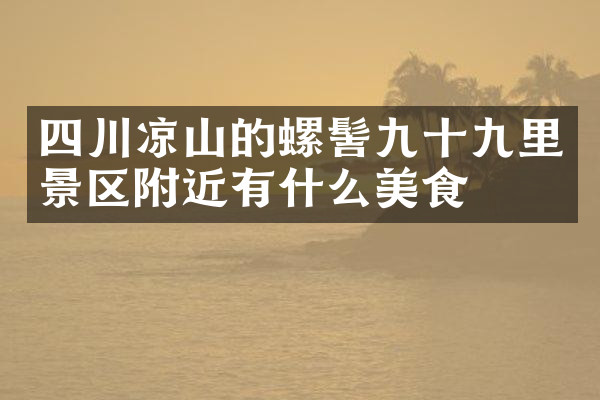 四川凉山的螺髻九十九里景区附近有什么美食