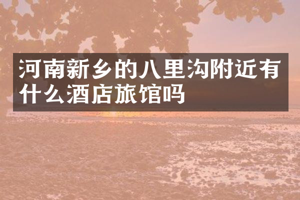河南新乡的八里沟附近有什么酒店旅馆吗