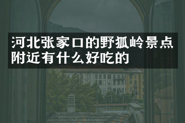 河北张家口的野狐岭景点附近有什么好吃的