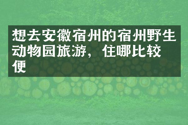 想去安徽宿州的宿州野生动物园旅游，住哪比较方便