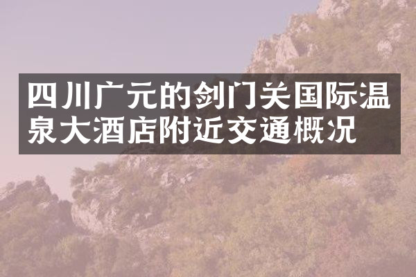 四川广元的剑门关国际温泉大酒店附近交通概况