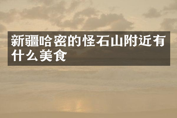 新疆哈密的怪石山附近有什么美食