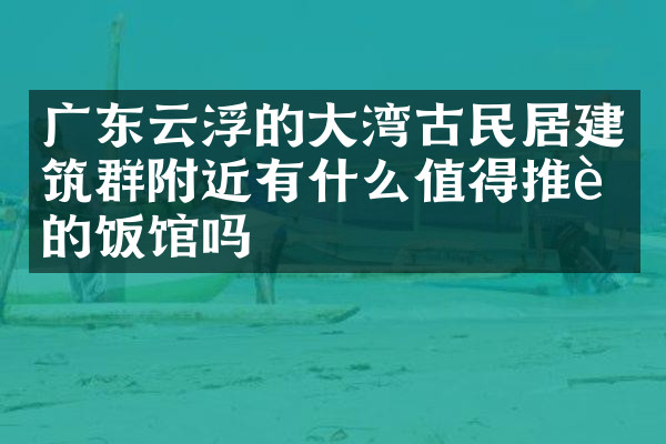 广东云浮的大湾古民居建筑群附近有什么值得推荐的饭馆吗
