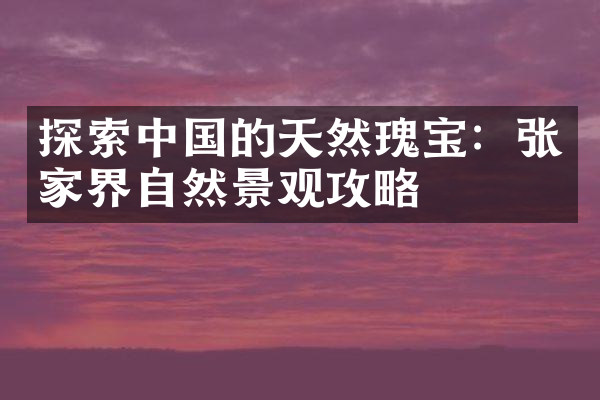 探索中国的天然瑰宝：张家界自然景观攻略