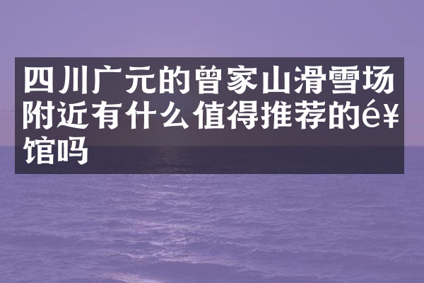 四川广元的曾家山滑雪场附近有什么值得推荐的饭馆吗