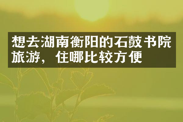 想去湖南衡阳的石鼓书院旅游，住哪比较方便