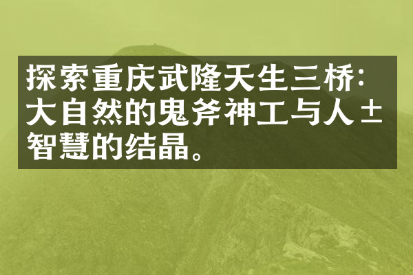 探索重庆武隆天生三桥：大自然的鬼斧神工与人类智慧的结晶。