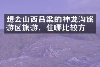 想去山西吕梁的神龙沟旅游区旅游，住哪比较方便