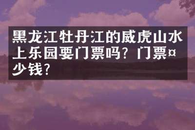 黑龙江牡丹江的威虎山水上乐园要门票吗？门票多少钱？