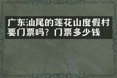 广东汕尾的莲花山度假村要门票吗？门票多少钱？