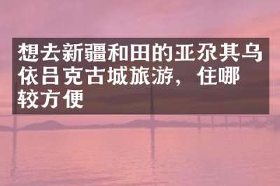 想去新疆和田的亚尕其乌依吕克古城旅游，住哪比较方便