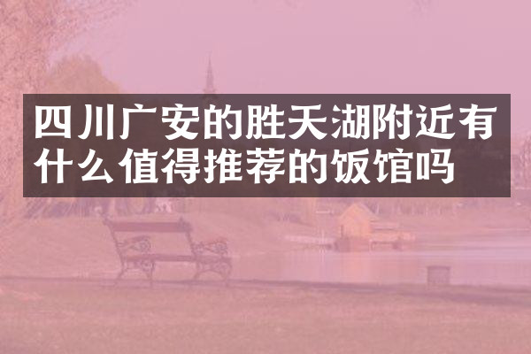 四川广安的胜天湖附近有什么值得推荐的饭馆吗
