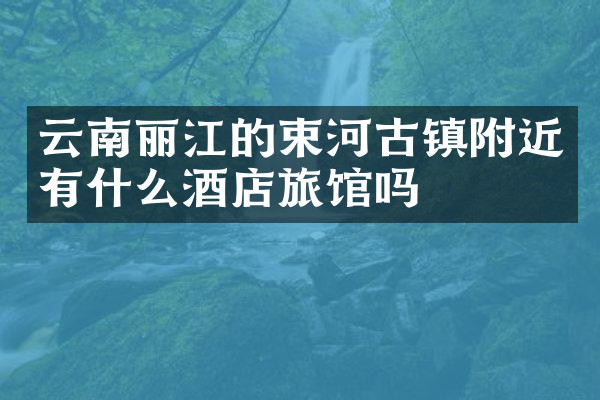 云南丽江的束河古镇附近有什么酒店旅馆吗