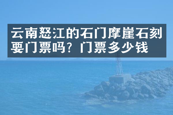 云南怒江的石门摩崖石刻要门票吗？门票多少钱？