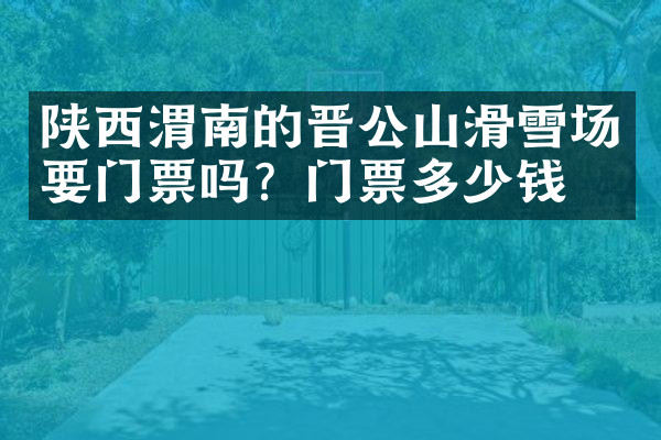陕西渭南的晋公山滑雪场要门票吗？门票多少钱？