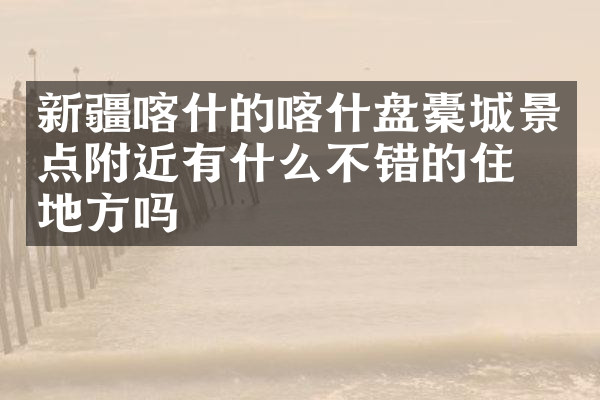 新疆喀什的喀什盘橐城景点附近有什么不错的住的地方吗
