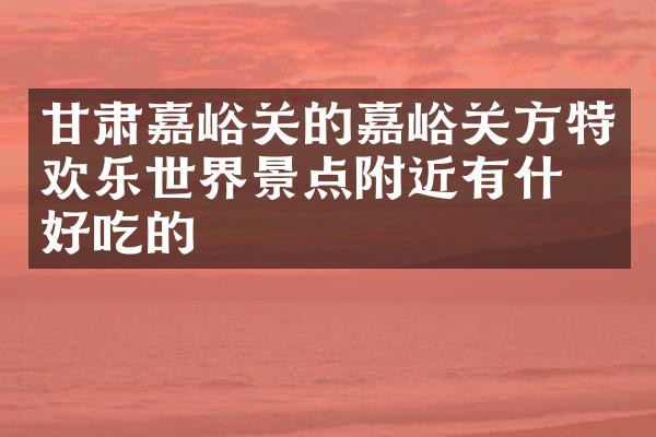 甘肃嘉峪关的嘉峪关方特欢乐世界景点附近有什么好吃的