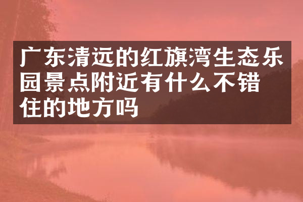 广东清远的红旗湾生态乐园景点附近有什么不错的住的地方吗