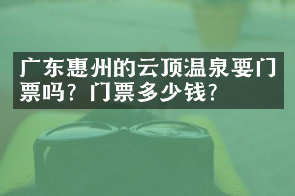 广东惠州的云顶温泉要门票吗？门票多少钱？