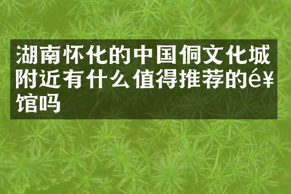 湖南怀化的中国侗文化城附近有什么值得推荐的饭馆吗