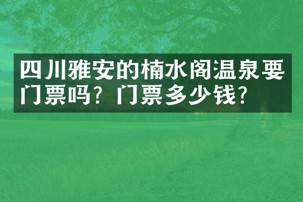 四川雅安的楠水阁温泉要门票吗？门票多少钱？