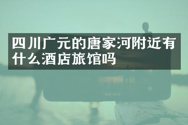 四川广元的唐家河附近有什么酒店旅馆吗