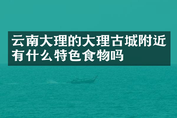 云南大理的大理古城附近有什么特色食物吗