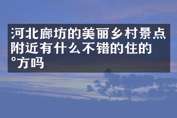 河北廊坊的美丽乡村景点附近有什么不错的住的地方吗