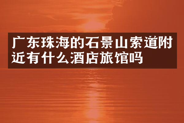广东珠海的石景山索道附近有什么酒店旅馆吗