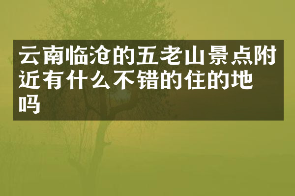 云南临沧的五老山景点附近有什么不错的住的地方吗
