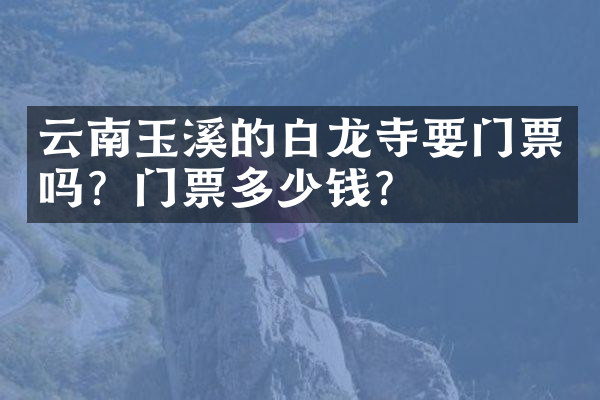 云南玉溪的白龙寺要门票吗？门票多少钱？