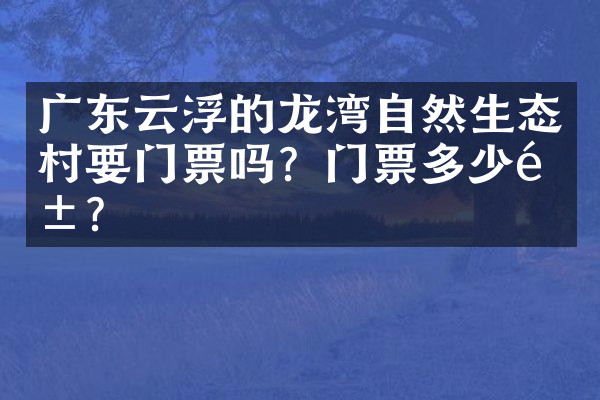 广东云浮的龙湾自然生态村要门票吗？门票多少钱？