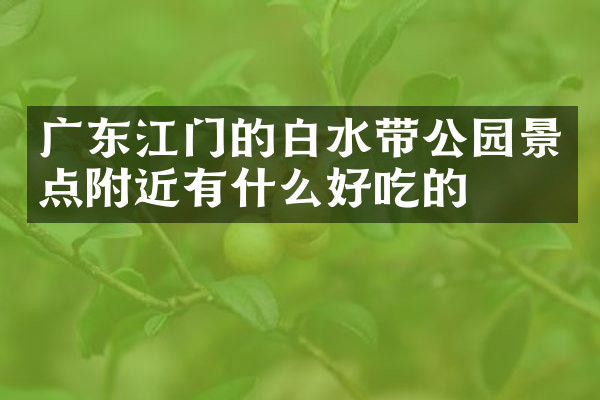 广东江门的白水带公园景点附近有什么好吃的