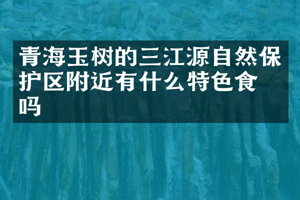 青海玉树的三江源自然保护区附近有什么特色食物吗