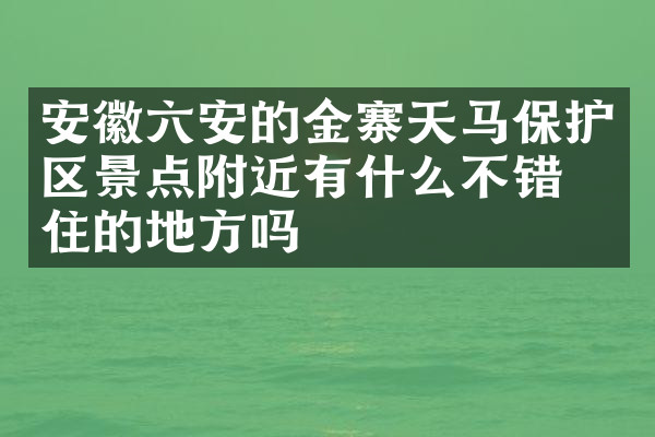 安徽六安的金寨天马保护区景点附近有什么不错的住的地方吗
