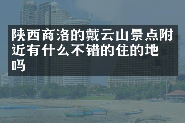 陕西商洛的戴云山景点附近有什么不错的住的地方吗