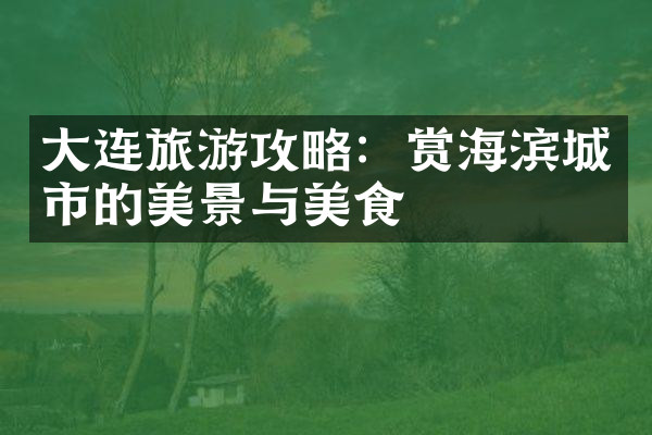 大连旅游攻略：赏海滨城市的美景与美食