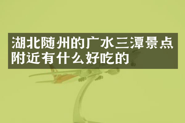 湖北随州的广水三潭景点附近有什么好吃的